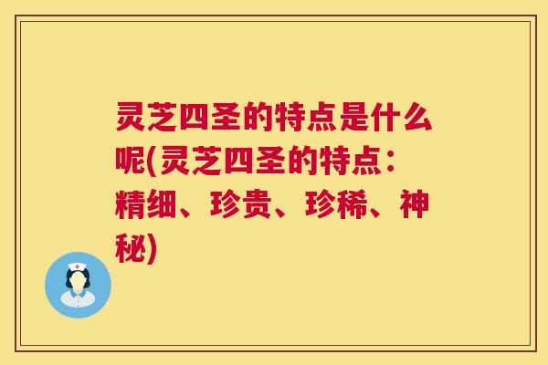 灵芝四圣的特点是什么呢(灵芝四圣的特点:精细、珍贵、珍稀、神秘) 灵芝四圣的特点是什么呢(灵芝四圣的特点:精细、珍贵、珍稀、神秘)