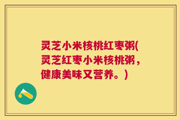 灵芝小米核桃红枣粥(灵芝红枣小米核桃粥，健康美味又营养。)