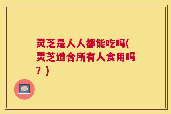 灵芝是人人都能吃吗(灵芝适合所有人食用吗？)