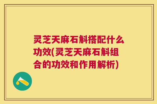 灵芝天麻石斛搭配什么功效(灵芝天麻石斛组合的功效和作用解析) 灵芝天麻石斛搭配什么功效(灵芝天麻石斛组合的功效和作用解析)