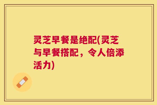 灵芝早餐是绝配(灵芝与早餐搭配,令人倍添活力) 灵芝早餐是绝配(灵芝与早餐搭配,令人倍添活力)