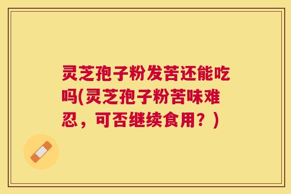 灵芝孢子粉发苦还能吃吗(灵芝孢子粉苦味难忍,可否继续食用?) 灵芝孢子粉发苦还能吃吗(灵芝孢子粉苦味难忍,可否继续食用?)