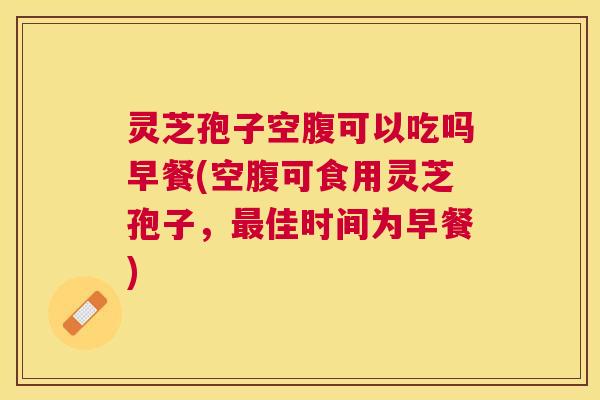 灵芝孢子空腹可以吃吗早餐(空腹可食用灵芝孢子,佳时间为早餐) 灵芝孢子空腹可以吃吗早餐(空腹可食用灵芝孢子,佳时间为早餐)