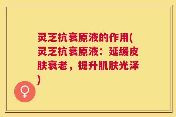 灵芝抗衰原液的作用(灵芝抗衰原液:延缓,提升光泽) 灵芝抗衰原液的作用(灵芝抗衰原液:延缓,提升光泽)