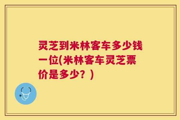 灵芝到米林客车多少钱一位(米林客车灵芝票价是多少?) 灵芝到米林客车多少钱一位(米林客车灵芝票价是多少?)
