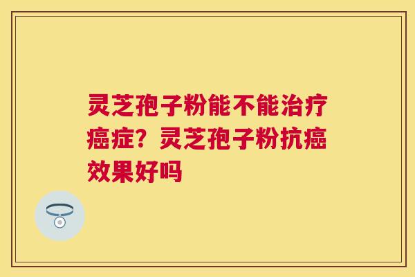 灵芝孢子粉能不能症？灵芝孢子粉抗效果好吗