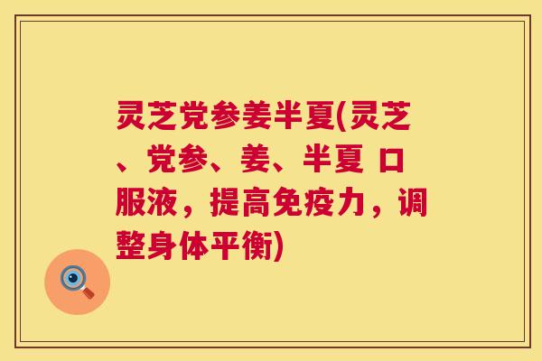 灵芝党参姜半夏(灵芝、党参、姜、半夏 口服液,提高免疫力,调整身体平衡) 灵芝党参姜半夏(灵芝、党参、姜、半夏 口服液,提高免疫力,调整身体平衡)