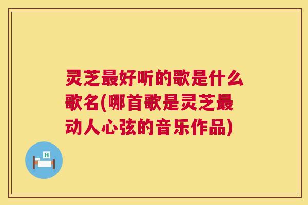 灵芝好听的歌是什么歌名(哪首歌是灵芝动人心弦的音乐作品)