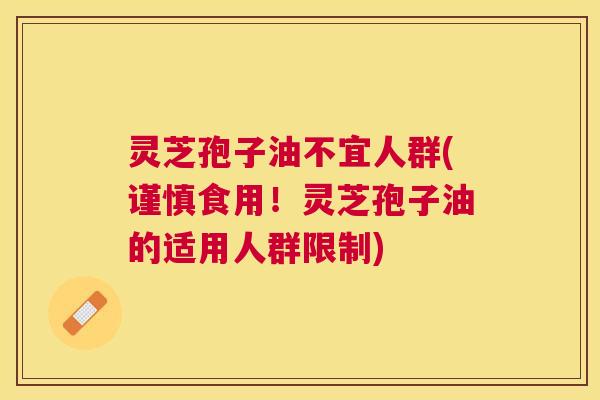 灵芝孢子油不宜人群(谨慎食用!灵芝孢子油的适用人群限制) 灵芝孢子油不宜人群(谨慎食用!灵芝孢子油的适用人群限制)