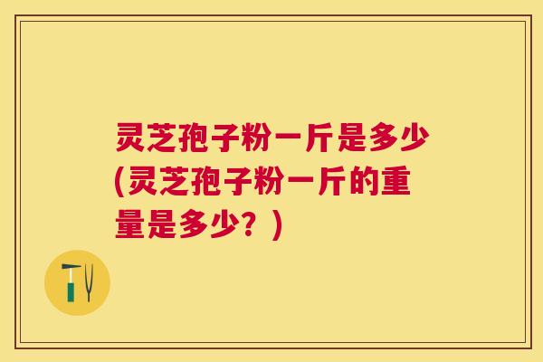 灵芝孢子粉一斤是多少(灵芝孢子粉一斤的重量是多少？)