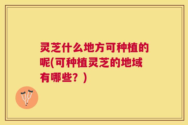 灵芝什么地方可种植的呢(可种植灵芝的地域有哪些?) 灵芝什么地方可种植的呢(可种植灵芝的地域有哪些?)