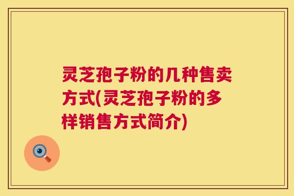 灵芝孢子粉的几种售卖方式(灵芝孢子粉的多样销售方式简介) 灵芝孢子粉的几种售卖方式(灵芝孢子粉的多样销售方式简介)