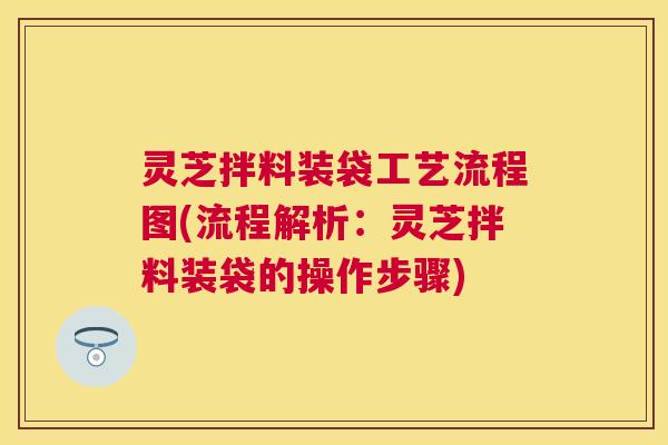 灵芝拌料装袋工艺流程图(流程解析：灵芝拌料装袋的操作步骤)