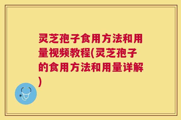 灵芝孢子食用方法和用量视频教程(灵芝孢子的食用方法和用量详解) 灵芝孢子食用方法和用量视频教程(灵芝孢子的食用方法和用量详解)