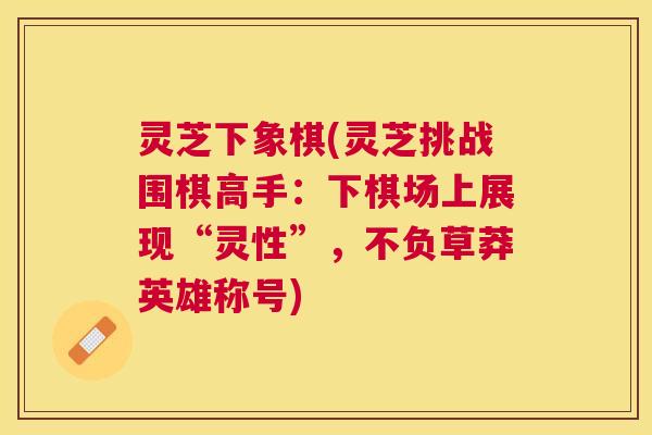 灵芝下象棋(灵芝挑战围棋高手:下棋场上展现“灵性”,不负草莽英雄称号) 灵芝下象棋(灵芝挑战围棋高手:下棋场上展现“灵性”,不负草莽英雄称号)