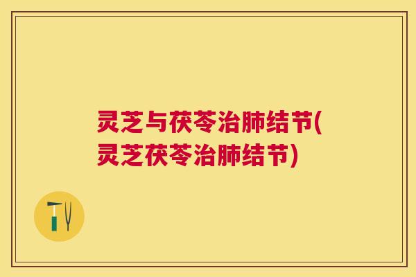 灵芝与茯苓结节(灵芝茯苓结节)