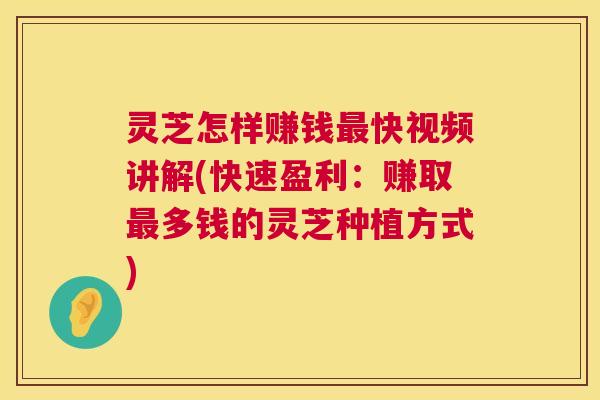 灵芝怎样赚钱快视频讲解(快速盈利:赚取多钱的灵芝种植方式) 灵芝怎样赚钱快视频讲解(快速盈利:赚取多钱的灵芝种植方式)