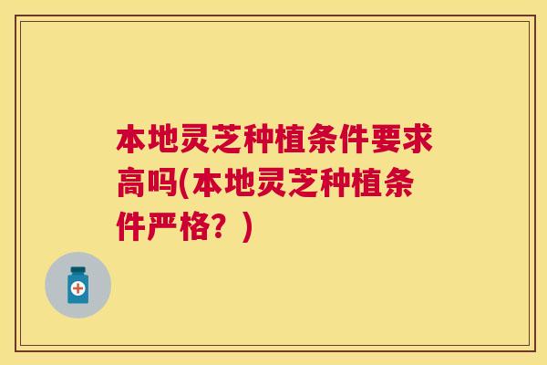 本地灵芝种植条件要求高吗(本地灵芝种植条件严格？)