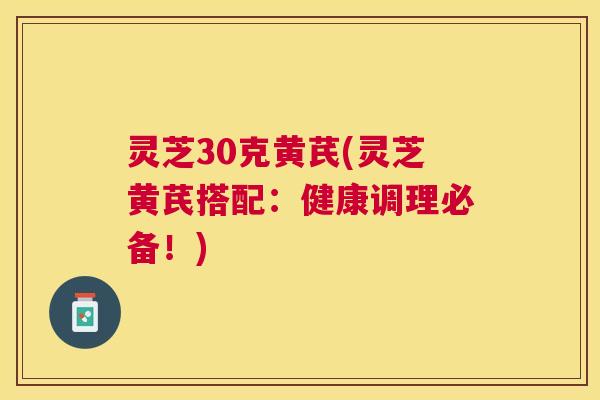 灵芝30克黄芪(灵芝黄芪搭配:健康调理必备!) 灵芝30克黄芪(灵芝黄芪搭配:健康调理必备!)