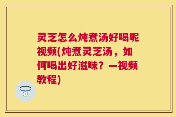 灵芝怎么炖煮汤好喝呢视频(炖煮灵芝汤,如何喝出好滋味?—视频教程) 灵芝怎么炖煮汤好喝呢视频(炖煮灵芝汤,如何喝出好滋味?—视频教程)
