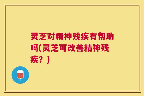 灵芝对精神残疾有帮助吗(灵芝可改善精神残疾?) 灵芝对精神残疾有帮助吗(灵芝可改善精神残疾?)