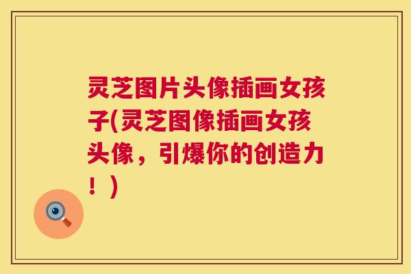 灵芝图片头像插画女孩子(灵芝图像插画女孩头像,引爆你的创造力!) 灵芝图片头像插画女孩子(灵芝图像插画女孩头像,引爆你的创造力!)