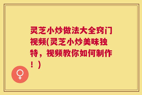 灵芝小炒做法大全窍门视频(灵芝小炒美味独特，视频教你如何制作！)