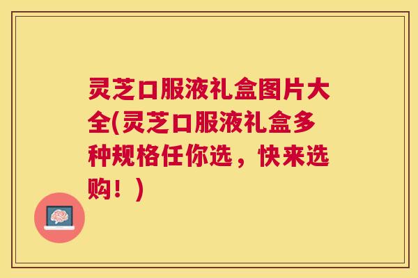 灵芝口服液礼盒图片大全(灵芝口服液礼盒多种规格任你选,快来选购!) 灵芝口服液礼盒图片大全(灵芝口服液礼盒多种规格任你选,快来选购!)