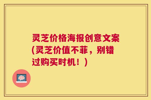 灵芝价格海报创意文案(灵芝价值不菲,别错过购买时机!) 灵芝价格海报创意文案(灵芝价值不菲,别错过购买时机!)