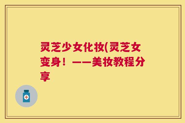 灵芝少女化妆(灵芝女变身!——美妆教程分享 灵芝少女化妆(灵芝女变身!——美妆教程分享