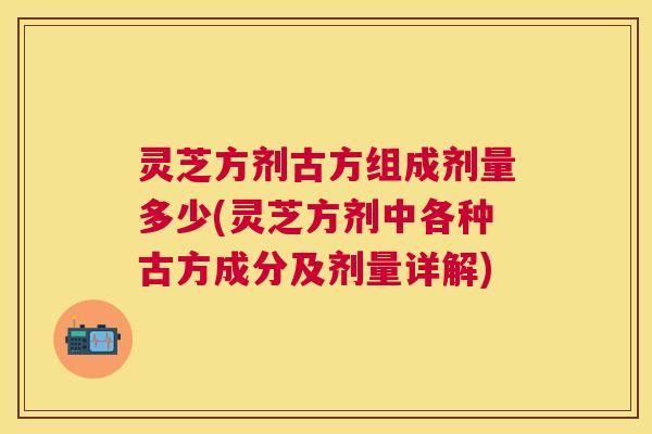 灵芝方剂古方组成剂量多少(灵芝方剂中各种古方成分及剂量详解) 灵芝方剂古方组成剂量多少(灵芝方剂中各种古方成分及剂量详解)