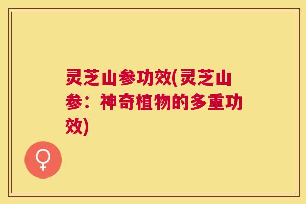 灵芝山参功效(灵芝山参:神奇植物的多重功效) 灵芝山参功效(灵芝山参:神奇植物的多重功效)