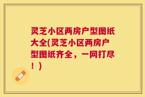 灵芝小区两房户型图纸大全(灵芝小区两房户型图纸齐全，一网打尽！)