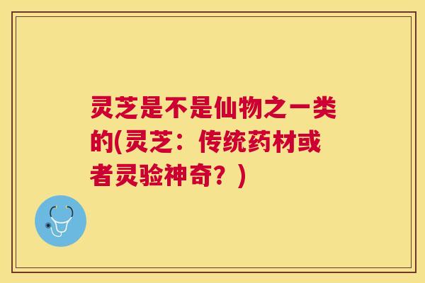 灵芝是不是仙物之一类的(灵芝：传统药材或者灵验神奇？)