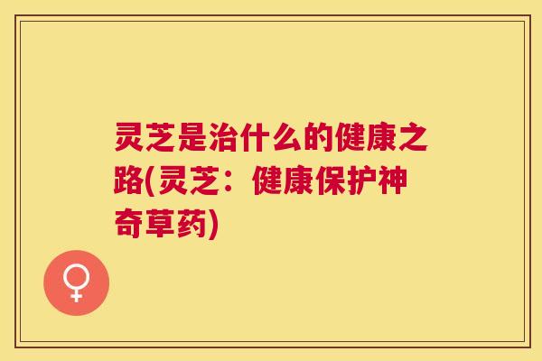 灵芝是什么的健康之路(灵芝:健康保护神奇草药) 灵芝是什么的健康之路(灵芝:健康保护神奇草药)