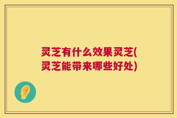 灵芝有什么效果灵芝(灵芝能带来哪些好处)