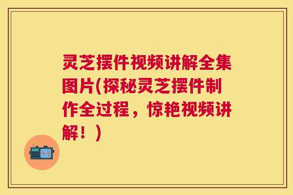 灵芝摆件视频讲解全集图片(探秘灵芝摆件制作全过程,惊艳视频讲解!) 灵芝摆件视频讲解全集图片(探秘灵芝摆件制作全过程,惊艳视频讲解!)