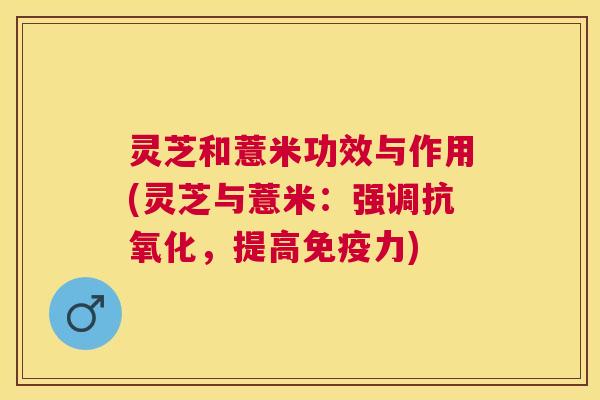 灵芝和薏米功效与作用(灵芝与薏米:强调,提高免疫力) 灵芝和薏米功效与作用(灵芝与薏米:强调,提高免疫力)