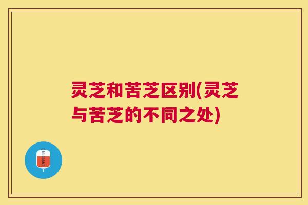 灵芝和苦芝区别(灵芝与苦芝的不同之处) 灵芝和苦芝区别(灵芝与苦芝的不同之处)