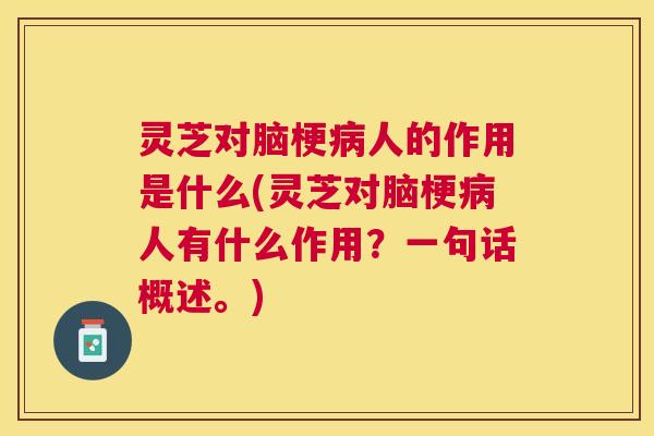 灵芝对脑梗人的作用是什么(灵芝对脑梗人有什么作用？一句话概述。)