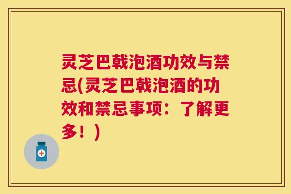 灵芝巴戟泡酒功效与禁忌(灵芝巴戟泡酒的功效和禁忌事项：了解更多！)