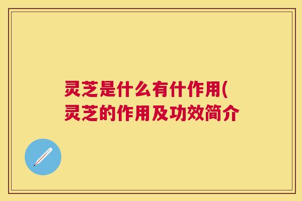 灵芝是什么有什作用(灵芝的作用及功效简介 灵芝是什么有什作用(灵芝的作用及功效简介