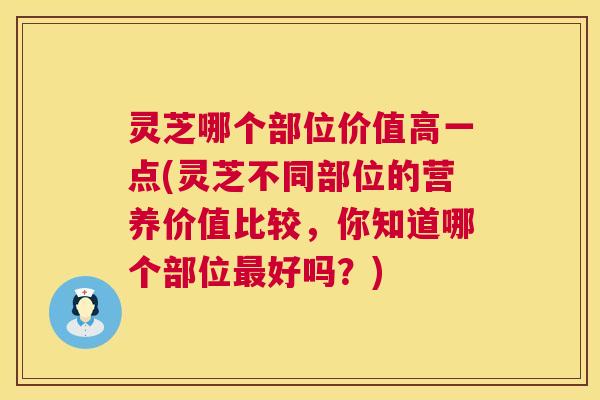 灵芝哪个部位价值高一点(灵芝不同部位的营养价值比较,你知道哪个部位好吗?) 灵芝哪个部位价值高一点(灵芝不同部位的营养价值比较,你知道哪个部位好吗?)