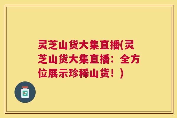 灵芝山货大集直播(灵芝山货大集直播：全方位展示珍稀山货！)