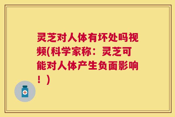 灵芝对人体有坏处吗视频(科学家称:灵芝可能对人体产生负面影响!) 灵芝对人体有坏处吗视频(科学家称:灵芝可能对人体产生负面影响!)