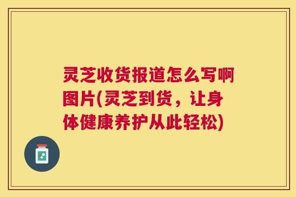 灵芝收货报道怎么写啊图片(灵芝到货,让身体健康养护从此轻松) 灵芝收货报道怎么写啊图片(灵芝到货,让身体健康养护从此轻松)