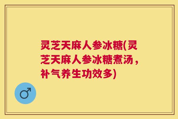 灵芝天麻人参冰糖(灵芝天麻人参冰糖煮汤,养生功效多) 灵芝天麻人参冰糖(灵芝天麻人参冰糖煮汤,养生功效多)