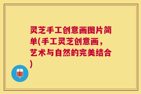 灵芝手工创意画图片简单(手工灵芝创意画，艺术与自然的完美结合)