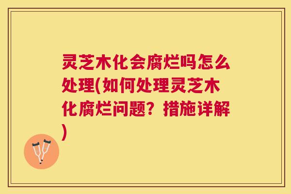 灵芝木化会腐烂吗怎么处理(如何处理灵芝木化腐烂问题?措施详解) 灵芝木化会腐烂吗怎么处理(如何处理灵芝木化腐烂问题?措施详解)