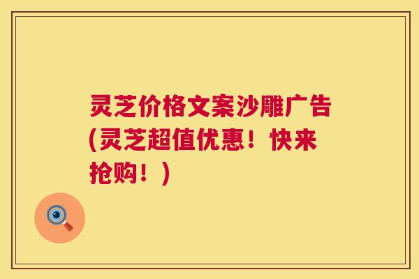灵芝价格文案沙雕广告(灵芝超值优惠!快来抢购!) 灵芝价格文案沙雕广告(灵芝超值优惠!快来抢购!)